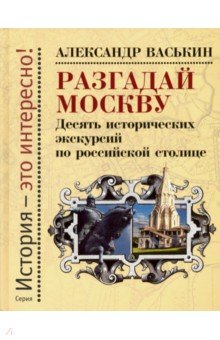 Васькин Александр Анатольевич - Разгадай Москву. Десять исторических экскурсий по российской столице