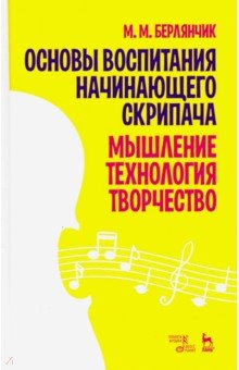 Берлянчик Марк Моисеевич - Основы воспитания начинающего скрипача. Мышление. Технология. Творчество