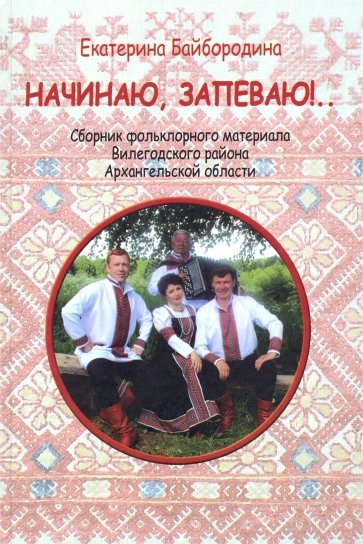 Начинаю, запеваю!.. Сборник фольклорного материала Вилегодского района Архангельской области