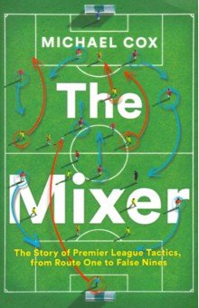 Обложка книги The Mixer. The Story of Premier League Tactics, from Route One to False Nines, Cox Michael