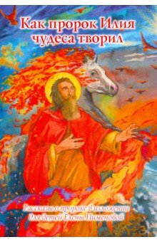 Купить Как пророк Илия чудеса творил. Рассказы о пророке в изложении для детей, Духовное преображение, Религиозная литература для детей
