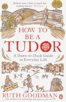 How to be a Tudor. Dawn-to-Dusk Guide to Everyday Life