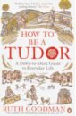 Goodman Ruth How to be a Tudor. Dawn-to-Dusk Guide to Everyday Life russell gareth the palace from the tudors to the windsors 500 years of history at hampton court