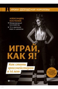 Костенюк Александра Константиновна - Играй, как я! Как стать гроссмейстером в 14 лет