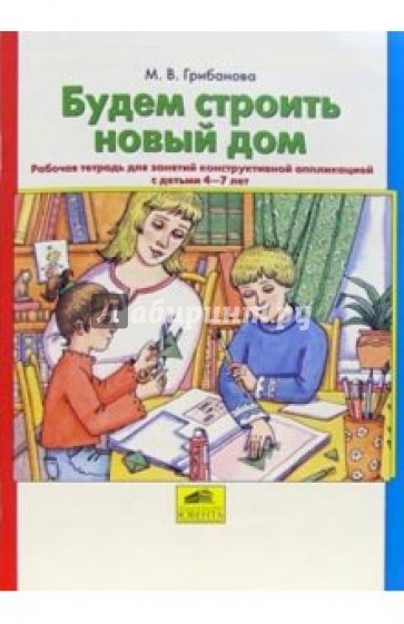 Будем строить новый дом. Рабочая тетрадь для занятий конструктивной аппликацией с детьми 4-7 лет