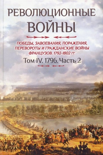 Революционные войны 1792-1802 гг. Том IV. Часть 2. Победы, завоевания, поражения, перевороты и гражд