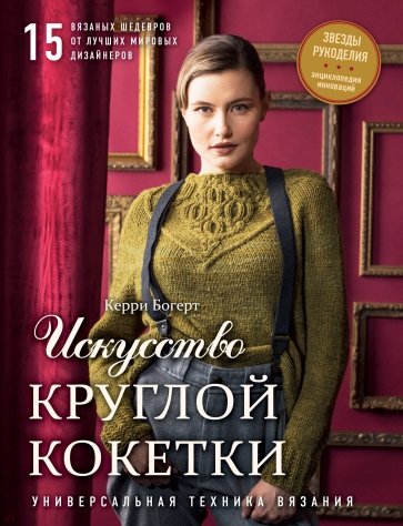 Искусство Круглой Кокетки. Универсальная техника и 15 вязаных шедевров от лучших мировых дизайнеров