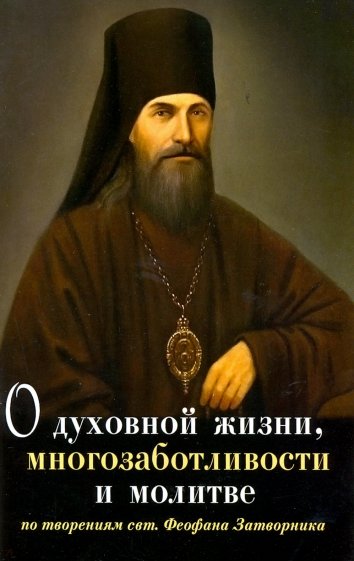 О духовной жизни, многозаботливости и молитве. По творениям свт. Феофана Затворника