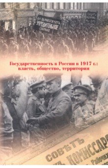 Бахтурина Александра Юрьевна, Архипова Татьяна Григорьевна, Сенин Александр Сергеевич - Государственность в России в 1917 г. Власть, общество, территория