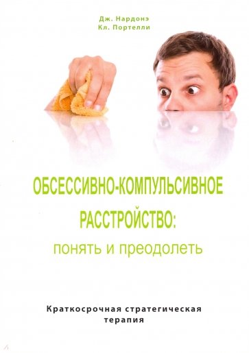 Обсессивно-компульсивное расстройство: понять и преодолеть. Краткосрочная стратегическая терапия