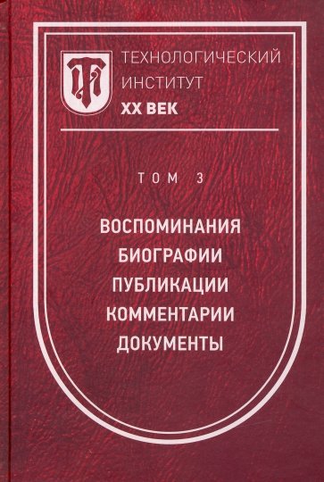 Технологический институт ХХ век. Том 3. Воспоминания. Биографии. Публикации. Комментарии. Документы