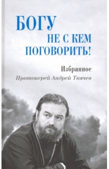 Обложка книги Богу не с кем поговорить!, Протоиерей Андрей Ткачев