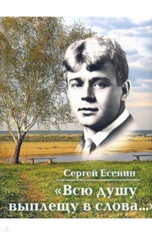 Есенин Сергей Александрович - Всю душу выплещу в слова...