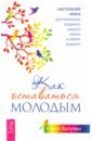Как оставаться молодым. Настольная книга для желающих сохранить радость жизни в любом возрасте - Ватутин Юрий Юрьевич