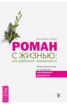 Ведо Виктория - Роман с жизнью. Как добиться взаимности. Книга-практикум по развитию чувственного восприятия