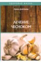 Дмитриева Арина Лечение чесноком лечение алоэ чесноком луком медом уксусом спиртом