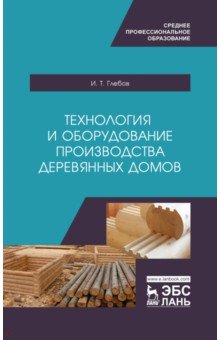 Глебов Иван Тихонович - Технология и оборудование производства деревянных домов. Учебное пособие