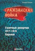 Гражданская война. Газетный репортаж 1917-1919 гг. Харьков
