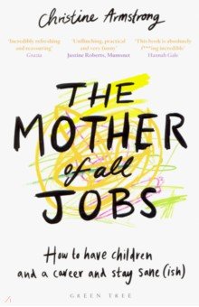 Обложка книги The Mother of All Jobs. How to Have Children and a Career and Stay Sane (ish), Armstrong Christine