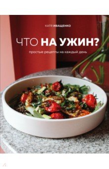 Иващенко Катя - Что на ужин? Простые рецепты на каждый день