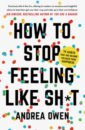 Owen Andrea How to Stop Feeling Like Sh*t. 14 Habits That Are Holding You Back from Happiness how to stop worrying and start living