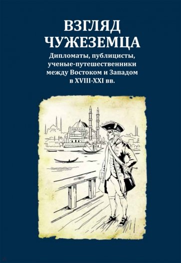 Взгляд чужеземца. Дипломаты, публицисты, ученые-путешественники между Востоком и Западом в XVIII-XX