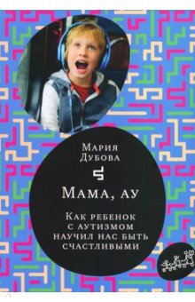 Обложка книги Мама, ау. Как ребенок с аутизмом научил нас быть счастливыми, Дубова Мария