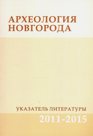 Археология Новгорода. Указатель литературы. 2011-2015