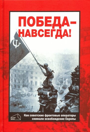 Победа - навсегда! Как советские кинооператоры снимали освобождение Европы Документы и свидетельства