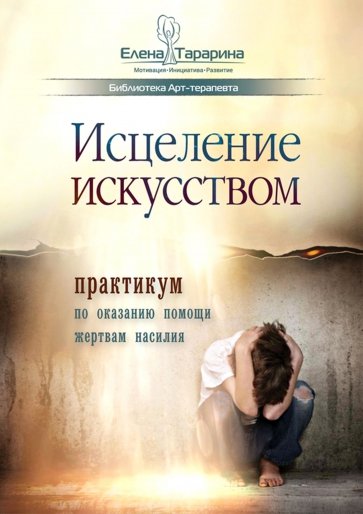 Исцеление искусством. Практикум по оказанию помощи жертвам насилия. Научно-методическое пособие