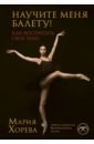 Хорева Мария Владимировна Научите меня балету! Как воспитать свое тело как создать свое новое тело