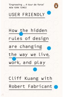 Kuang Cliff - User Friendly. How the Hidden Rules of Design are Changing the Way We Live, Work & Play