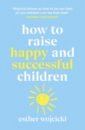 Wojcicki Esther How to Raise Happy and Successful Children