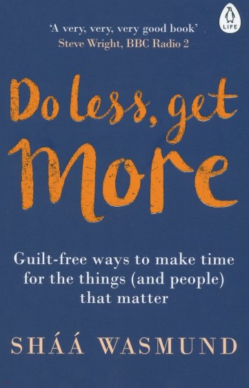 Do Less, Get More. Guilt-free Ways to Make Time for the Things (and People) that Matter