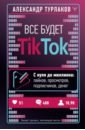 Все будет ТikТоk. С нуля до миллиона: лайков, просмотров, подписчиков, денег - Турлаков Александр Кириллович