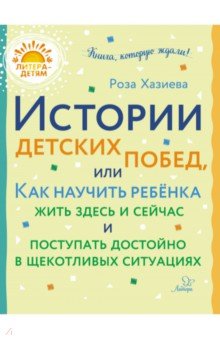 Хазиева Роза Кадимовна - Истории детских побед, или Как научить ребёнка жить здесь и сейчас и поступать достойно