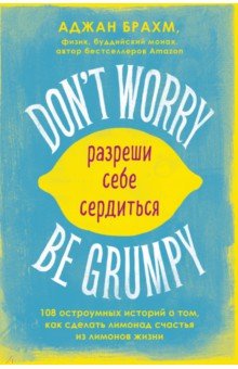 Брахм Аджан - Don't worry. Be grumpy. Разреши себе сердиться. 108 коротких историй о том, как сделать лимонад
