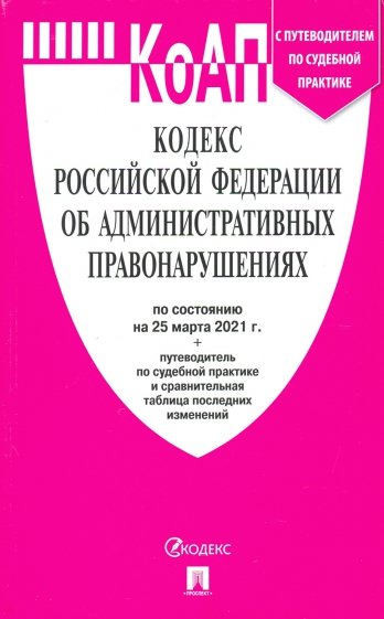 Кодекс РФ об административных правонарушениях по состоянию на 25.03.2021 с таблицей изменений