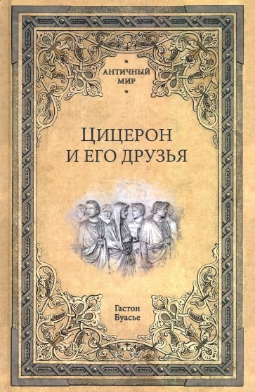 Цицерон и его друзья. Очерк о римском обществе времен Цезаря