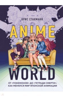 Стакманн Крис - Anime World. От "Покемонов" до "Тетради смерти". Как менялся мир японской анимации
