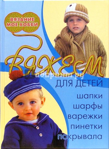 Вяжем для детей: шапки, шарфы, варежки, пинетки, покрывала