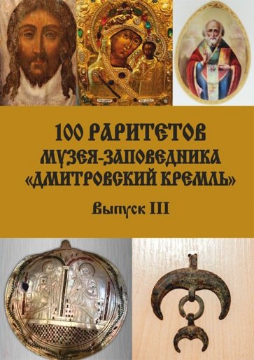 100 раритетов Музея-заповедника «Дмитровский кремль». Выпуск III