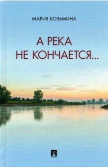 Обложка книги А река не кончается... Сборник стихотворений, Козьмина Мария Александровна