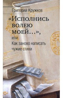 Кружков Григорий Михайлович - “Исполнись волею моей…” или Как заново написать чужие стихи