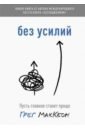 без усилий пусть главное станет проще МакКеон Грег Без усилий. Пусть главное станет проще