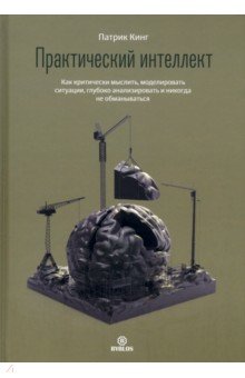 Практический интеллект. Как критически мыслить, моделировать ситуации, глубоко анализировать