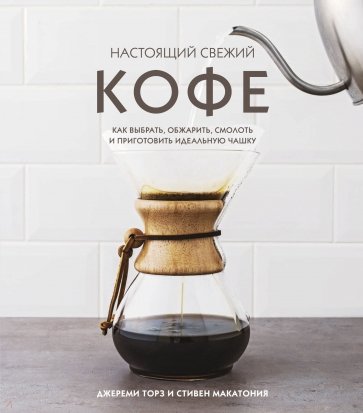 Настоящий свежий кофе. Как выбрать, обжарить, смолоть и приготовить идеальную чашку