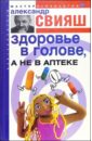 Здоровье в голове, а не в аптеке - Свияш Александр Григорьевич