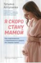 аптулаева т беременна и счастлива Аптулаева Татьяна Гавриловна Я скоро стану мамой. Как подготовиться к беременности и родить без лишних тревог