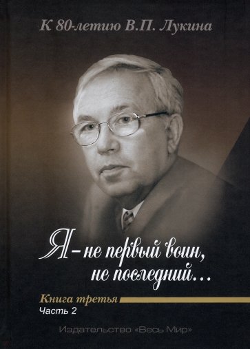 «Я — не первый воин, не последний…» К 80-летию В. П. Лукина. Книга третья. Часть вторая